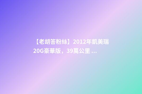 【老胡答粉絲】2012年凱美瑞2.0G豪華版，3.9萬公里，值多少錢？